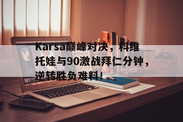九游游戏中心Karsa巅峰对决，科维托娃与90激战拜仁分钟，逆转胜负难料！(科维托娃vs本西奇)